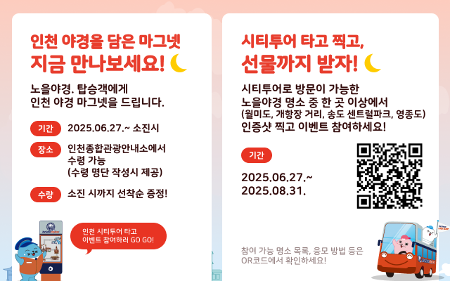 인천야경을 닮은 마그넷 지금 만나보세요!
노을야경 탑승객에게 인천 야경 마그넷을 드립니다.
이천종합관광안내소에서 수령 가능 (수령 명단 작성 시 제공)
소진 시까지 선착순 증정!

시티투어 타고 찍고, 선물까지 받지
시티투어로 방문이 가능한 노을야경 명소 중 한 곳 이상에서 인증샷 찍고 이벤트 참여하세요!
